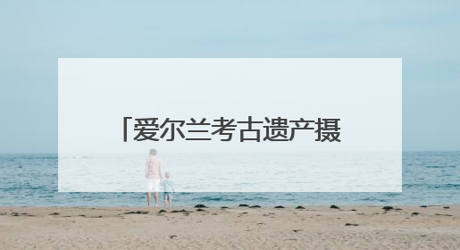 爱尔兰考古遗产摄影展在成都启幕