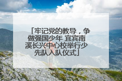 牢记党的教导，争做强国少年 宜宾南溪长兴中心校举行少先队入队仪式