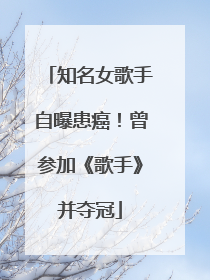 知名女歌手自曝患癌！曾参加《歌手》并夺冠