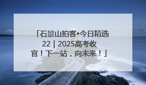 石景山拍客•今日精选 22｜2025高考收官！下一站，向未来！