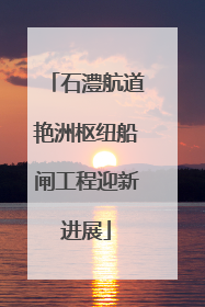 石澧航道艳洲枢纽船闸工程迎新进展