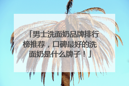 男士洗面奶品牌排行榜推荐，口碑最好的洗面奶是什么牌子！
