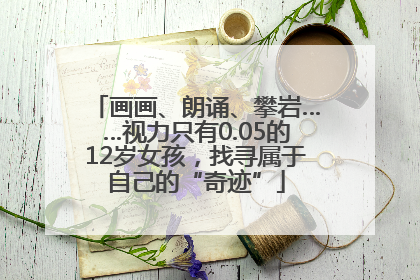 画画、朗诵、攀岩……视力只有0.05的12岁女孩，找寻属于自己的“奇迹”