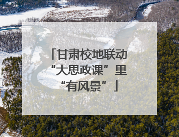 甘肃校地联动“大思政课”里“有风景”