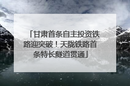 甘肃首条自主投资铁路迎突破！天陇铁路首条特长隧道贯通