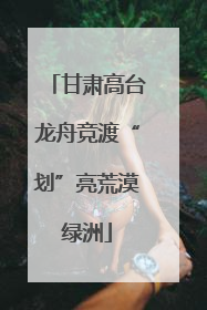 甘肃高台龙舟竞渡“划”亮荒漠绿洲