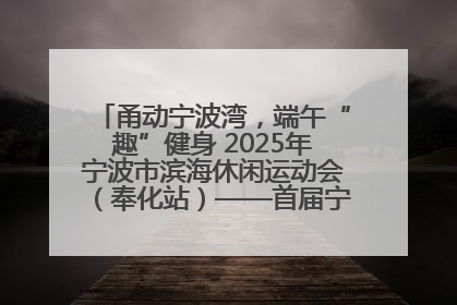 甬动宁波湾，端午“趣”健身 2025年宁波市滨海休闲运动会（奉化站）——首届宁波湾海洋运动会盛
