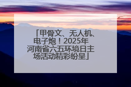 甲骨文、无人机、电子炮！2025年河南省六五环境日主场活动精彩纷呈