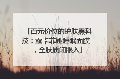 百元价位的护肤黑科技：露卡菲娅睡眠面膜，全肤质闭眼入