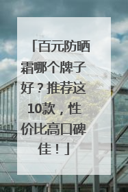 百元防晒霜哪个牌子好？推荐这10款，性价比高口碑佳！