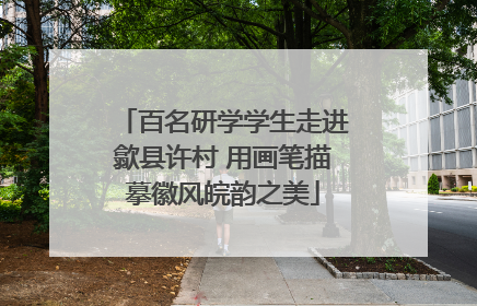 百名研学学生走进歙县许村 用画笔描摹徽风皖韵之美
