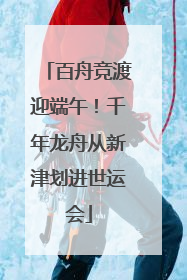 百舟竞渡迎端午！千年龙舟从新津划进世运会