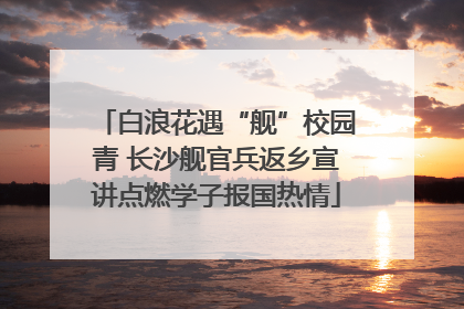 白浪花遇“舰”校园青 长沙舰官兵返乡宣讲点燃学子报国热情
