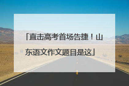 直击高考首场告捷！山东语文作文题目是这