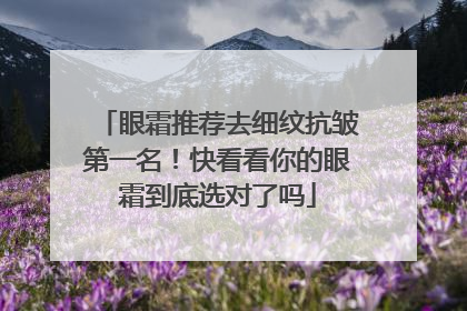 眼霜推荐去细纹抗皱第一名！快看看你的眼霜到底选对了吗