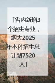 省内新增3个招生专业，烟大2025年本科招生总计划7520人