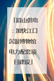 眉山供电：加快江口沉银博物馆电力配套项目建设