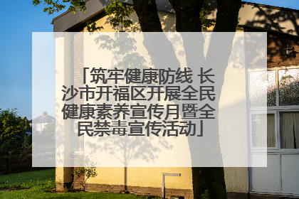 筑牢健康防线 长沙市开福区开展全民健康素养宣传月暨全民禁毒宣传活动