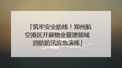 筑牢安全防线！郑州航空港区开展物业管理领域消防防汛应急演练