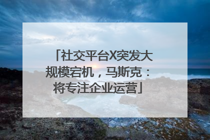 社交平台X突发大规模宕机，马斯克：将专注企业运营