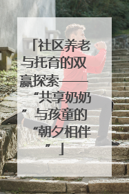 社区养老与托育的双赢探索——“共享奶奶”与孩童的“朝夕相伴”