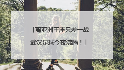离亚洲王座只差一战 武汉足球今夜沸腾!