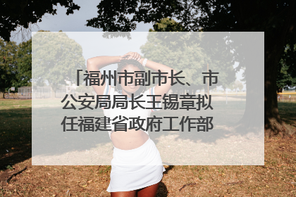 福州市副市长、市公安局局长王锡章拟任福建省政府工作部门正厅长级职务