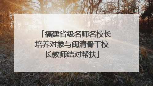 福建省级名师名校长培养对象与闽清骨干校长教师结对帮扶