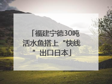 福建宁德30吨活水鱼搭上“快线”出口日本