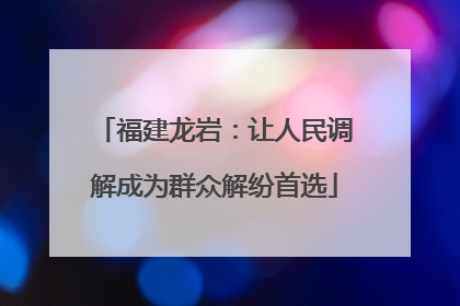 福建龙岩：让人民调解成为群众解纷首选