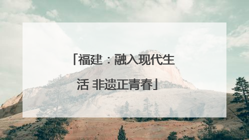福建：融入现代生活 非遗正青春