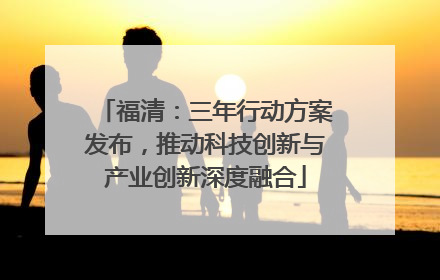 福清：三年行动方案发布，推动科技创新与产业创新深度融合