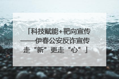 科技赋能+靶向宣传——伊春公安反诈宣传走“新”更走“心”