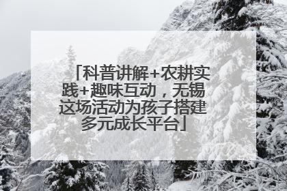 科普讲解+农耕实践+趣味互动，无锡这场活动为孩子搭建多元成长平台