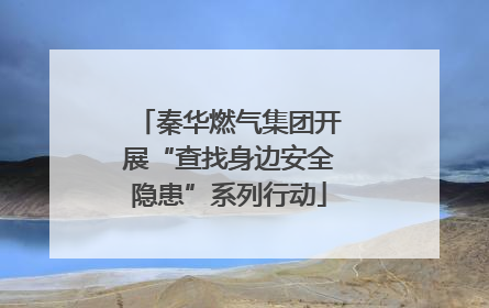 秦华燃气集团开展“查找身边安全隐患”系列行动