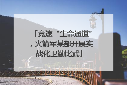 竞速“生命通道”，火箭军某部开展实战化卫勤比武