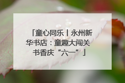 童心同乐丨永州新华书店：童趣大闯关 书香庆“六一”
