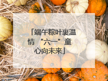 端午粽叶裹温情 “六一”童心向未来