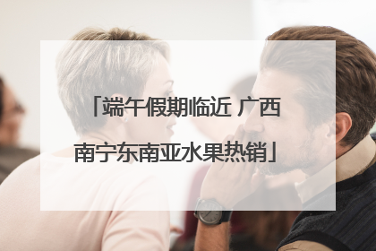 端午假期临近 广西南宁东南亚水果热销