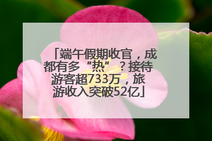 端午假期收官，成都有多“热”？接待游客超733万，旅游收入突破52亿