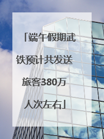 端午假期武铁预计共发送旅客380万人次左右