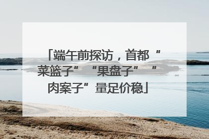 端午前探访，首都“菜篮子”“果盘子”“肉案子”量足价稳