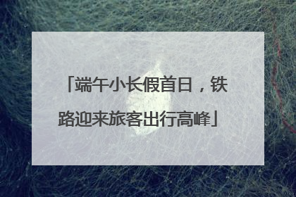 端午小长假首日，铁路迎来旅客出行高峰