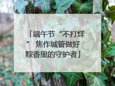 端午节“不打烊” 焦作城管做好粽香里的守护者