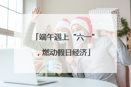 端午遇上“六一”，燃动假日经济