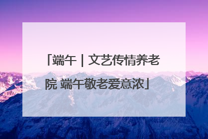 端午｜文艺传情养老院 端午敬老爱意浓