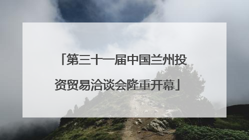 第三十一届中国兰州投资贸易洽谈会隆重开幕