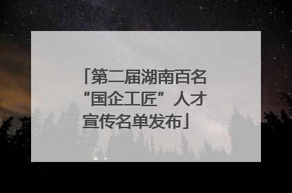 第二届湖南百名“国企工匠”人才宣传名单发布