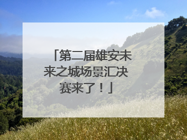 第二届雄安未来之城场景汇决赛来了！