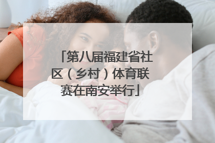 第八届福建省社区（乡村）体育联赛在南安举行